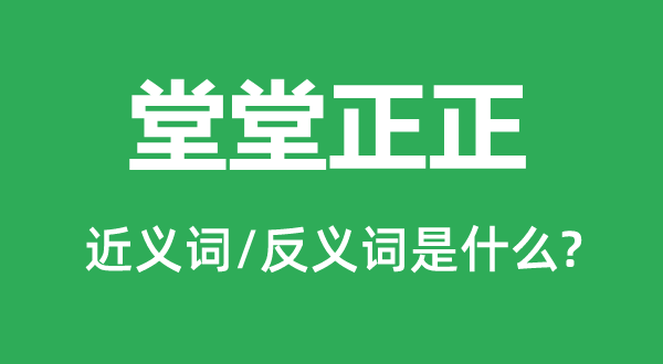 堂堂正正的近義詞和反義詞是什么,堂堂正正是什么意思