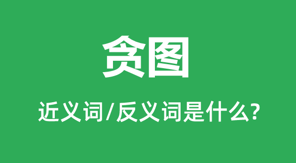 貪圖的近義詞和反義詞是什么,貪圖是什么意思
