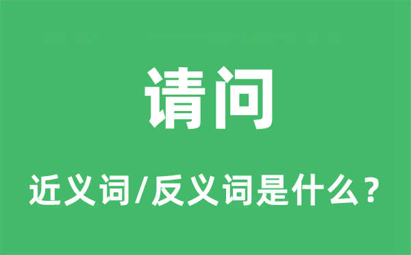 請(qǐng)問(wèn)的近義詞和反義詞是什么,請(qǐng)問(wèn)是什么意思