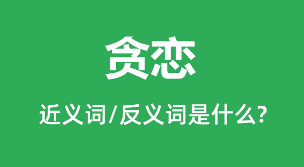 貪戀的近義詞和反義詞是什么,貪戀是什么意思