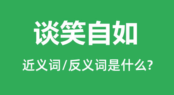 談笑自如的近義詞和反義詞是什么,談笑自如是什么意思