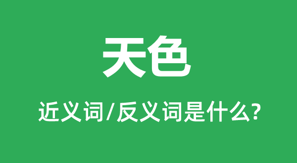 天色的近義詞和反義詞是什么,天色是什么意思