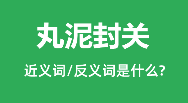 丸泥封關(guān)的近義詞和反義詞是什么,丸泥封關(guān)是什么意思
