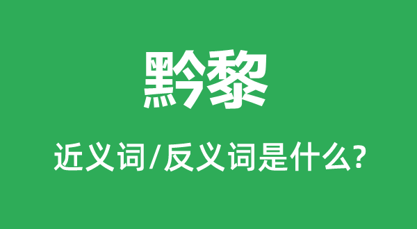 黔黎的近義詞和反義詞是什么,黔黎是什么意思