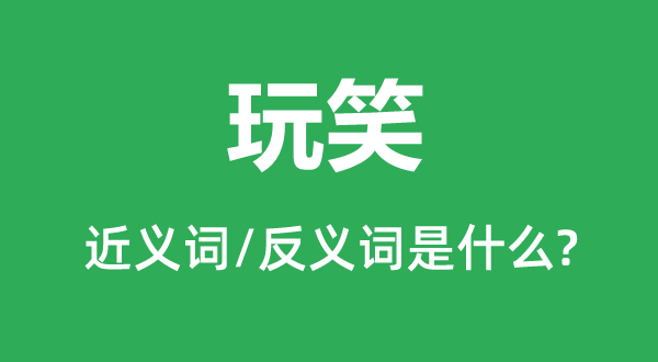 玩笑的近義詞和反義詞是什么,玩笑是什么意思