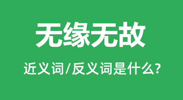 無(wú)緣無(wú)故的近義詞和反義詞是什么,無(wú)緣無(wú)故是什么意思
