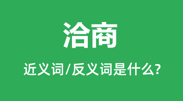 洽商的近義詞和反義詞是什么,洽商是什么意思