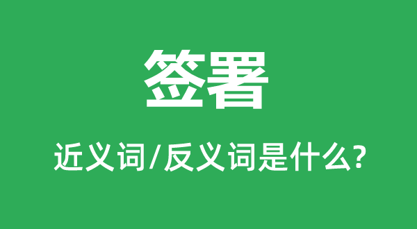 簽署的近義詞和反義詞是什么,簽署是什么意思