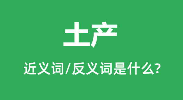 土產(chǎn)的近義詞和反義詞是什么,土產(chǎn)是什么意思