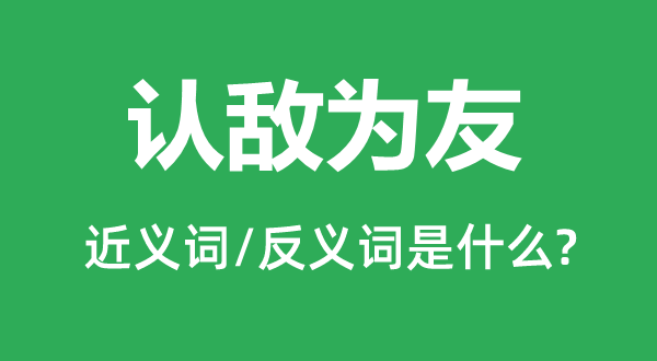 認(rèn)敵為友的近義詞和反義詞是什么,認(rèn)敵為友是什么意思