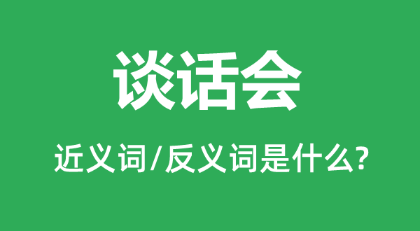 談話會(huì)的近義詞和反義詞是什么,談話會(huì)是什么意思