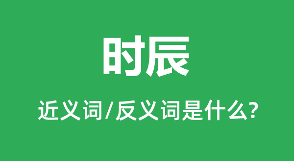 時辰的近義詞和反義詞是什么,時辰是什么意思