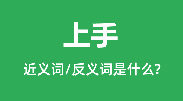 上手的近義詞和反義詞是什么,上手是什么意思