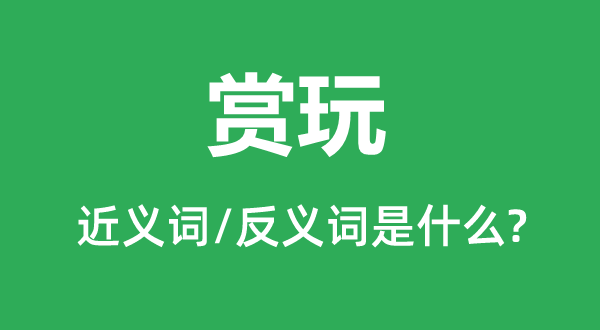 賞玩的近義詞和反義詞是什么,賞玩是什么意思