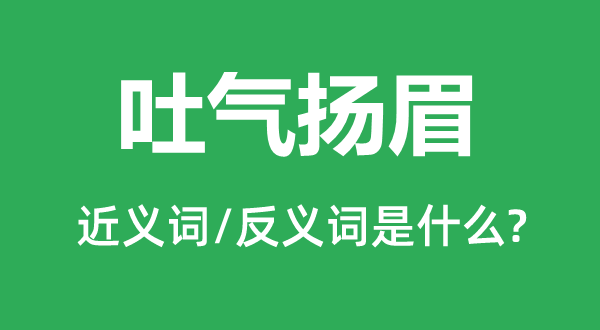 吐氣揚(yáng)眉的近義詞和反義詞是什么,吐氣揚(yáng)眉是什么意思