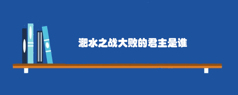 淝水之戰(zhàn)大敗的君主是誰