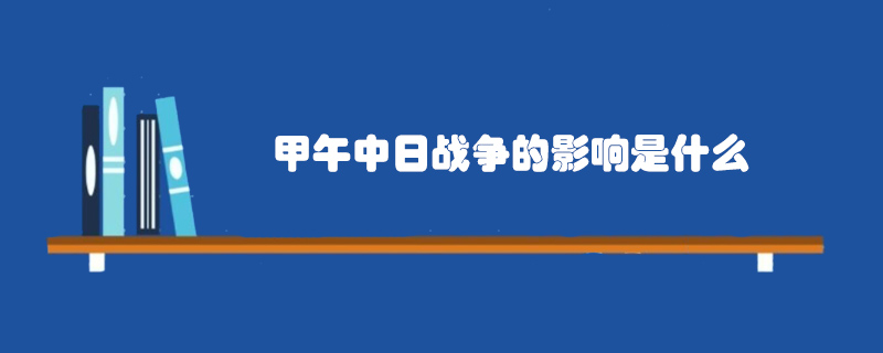 甲午中日戰(zhàn)爭(zhēng)的影響是什么
