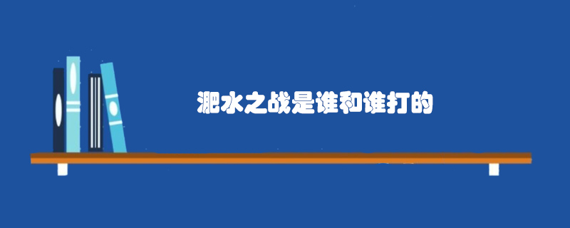 淝水之戰(zhàn)是誰(shuí)和誰(shuí)打的