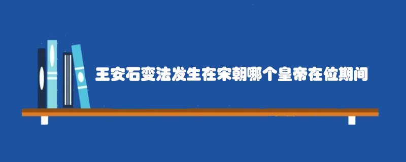 王安石變法發(fā)生在宋朝哪個皇帝在位期間
