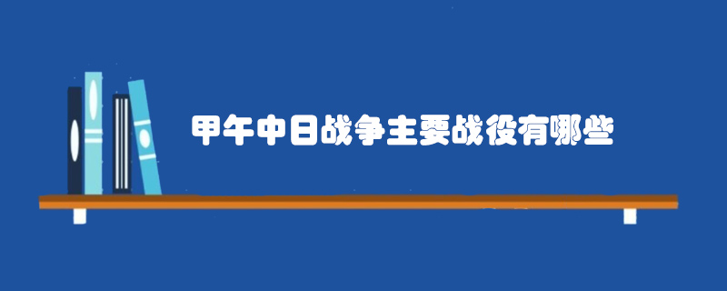 甲午中日戰(zhàn)爭主要戰(zhàn)役有哪些