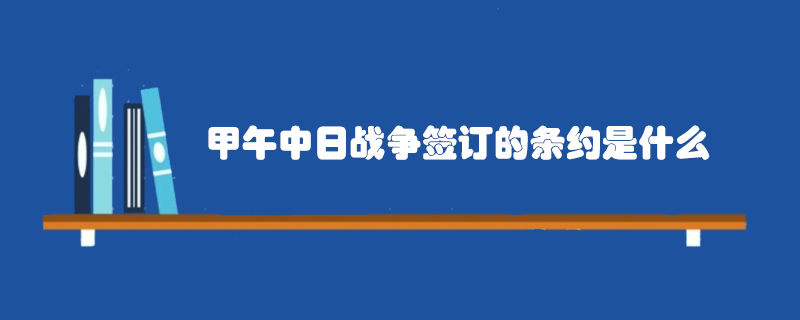 甲午中日戰(zhàn)爭簽訂的條約是什么