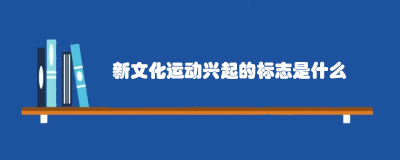 新文化運(yùn)動(dòng)興起的標(biāo)志是什么