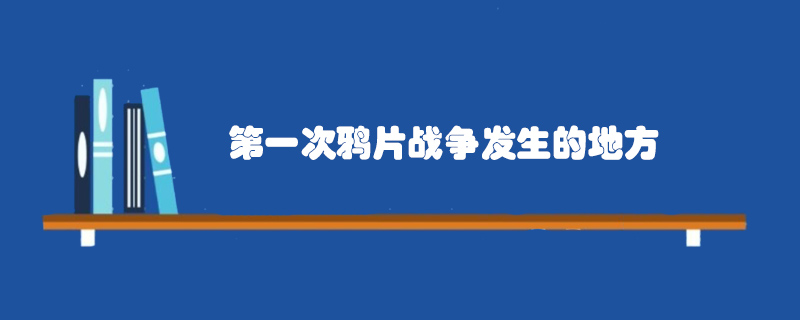 第一次鴉片戰(zhàn)爭(zhēng)發(fā)生的地方