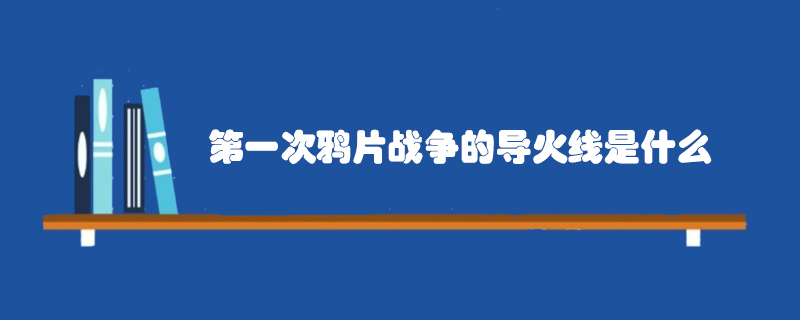 第一次鴉片戰(zhàn)爭(zhēng)的導(dǎo)火線是什么