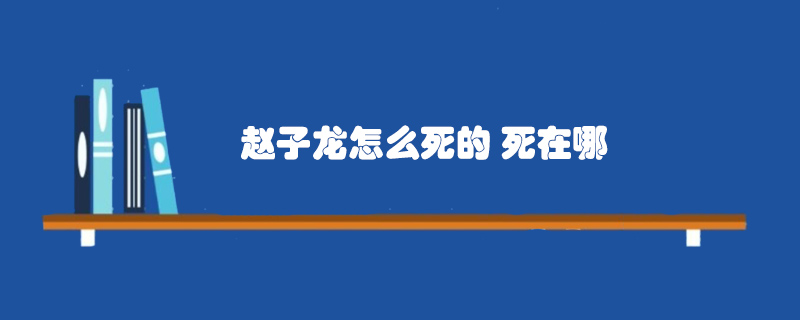 趙子龍?jiān)趺此赖?死在哪