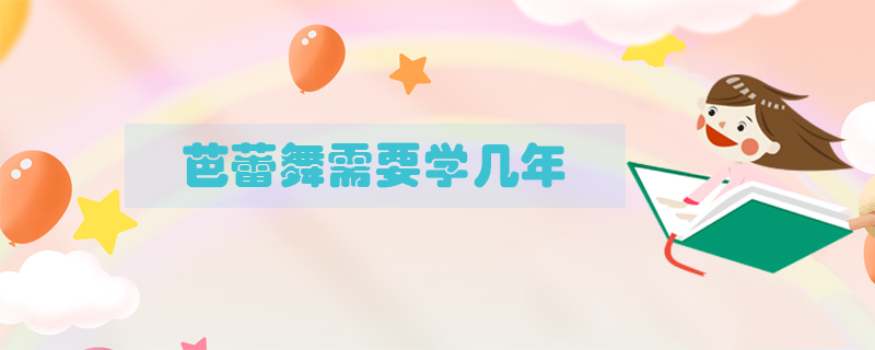 芭蕾舞需要學(xué)幾年