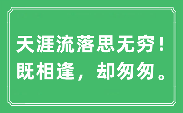 “天涯流落思無窮！既相逢，卻匆匆?！笔鞘裁匆馑?出處及原文翻譯