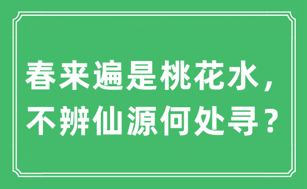 “春來遍是桃花水，不辨仙源何處尋？”是什么意思,出處及原文翻譯
