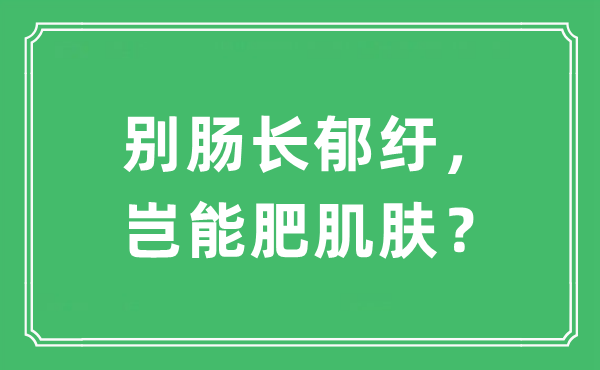 “別腸長(zhǎng)郁紆，豈能肥肌膚？”是什么意思,出處及原文翻譯