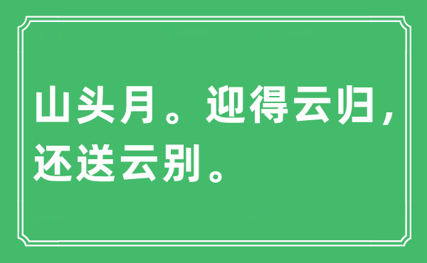 “山頭月。迎得云歸，還送云別?！笔鞘裁匆馑?出處及原文翻譯