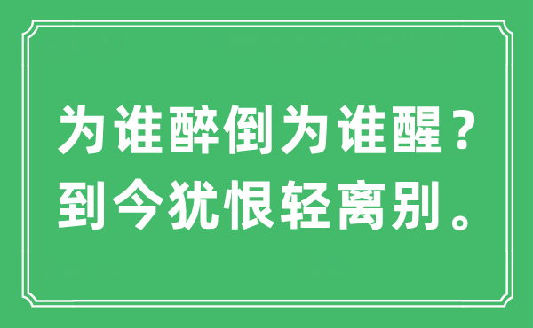 “為誰醉倒為誰醒？到今猶恨輕離別?！笔鞘裁匆馑?出處及原文翻譯