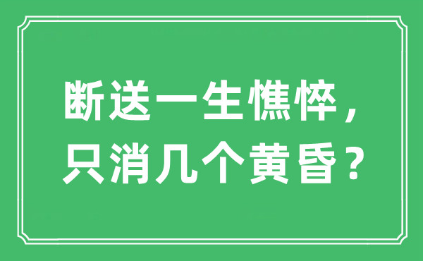 “斷送一生憔悴，只消幾個(gè)黃昏？”是什么意思,出處及原文翻譯
