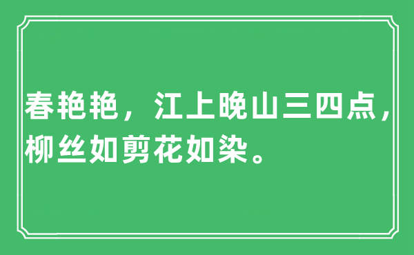 “春艷艷，江上晚山三四點，柳絲如剪花如染?！笔鞘裁匆馑?出處及原文翻譯