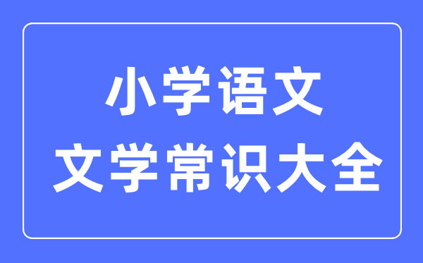 小學(xué)語文文學(xué)常識大全合集一覽表(必背)